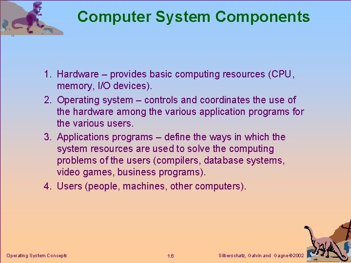 Computer System Components 1. Hardware – provides basic computing resources (CPU, memory, I/O devices). Computer System Components 1. Hardware – provides basic computing resources (CPU, memory, I/O devices).