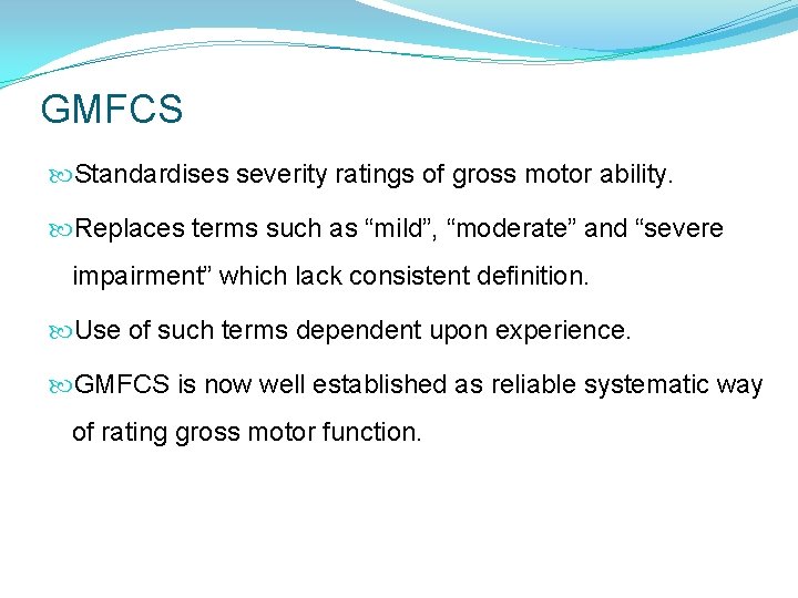 GMFCS Standardises severity ratings of gross motor ability. Replaces terms such as “mild”, “moderate” GMFCS Standardises severity ratings of gross motor ability. Replaces terms such as “mild”, “moderate”