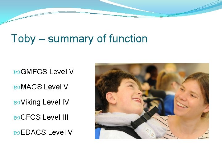 Toby – summary of function GMFCS Level V MACS Level V Viking Level IV Toby – summary of function GMFCS Level V MACS Level V Viking Level IV