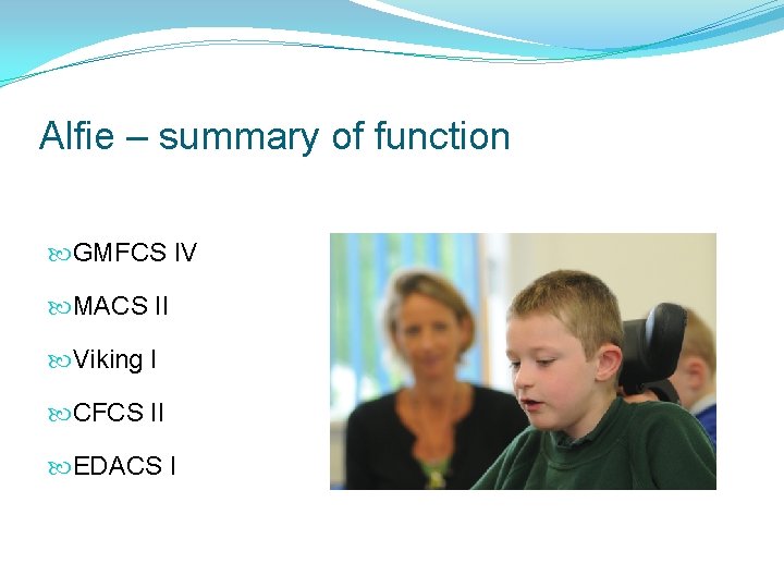 Alfie – summary of function GMFCS IV MACS II Viking I CFCS II EDACS Alfie – summary of function GMFCS IV MACS II Viking I CFCS II EDACS