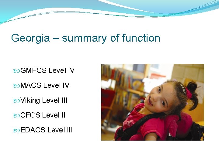 Georgia – summary of function GMFCS Level IV MACS Level IV Viking Level III Georgia – summary of function GMFCS Level IV MACS Level IV Viking Level III