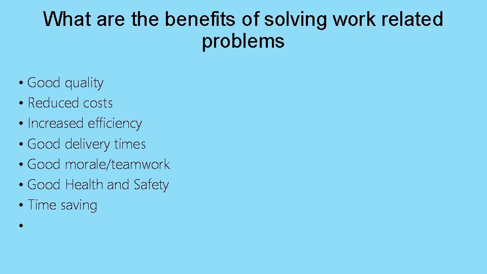 What are the benefits of solving work related problems • Good quality • Reduced