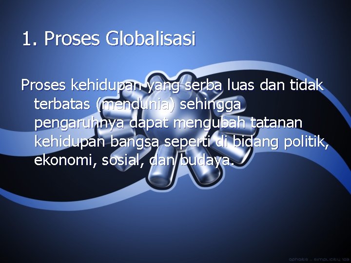 1. Proses Globalisasi Proses kehidupan yang serba luas dan tidak terbatas (mendunia) sehingga pengaruhnya