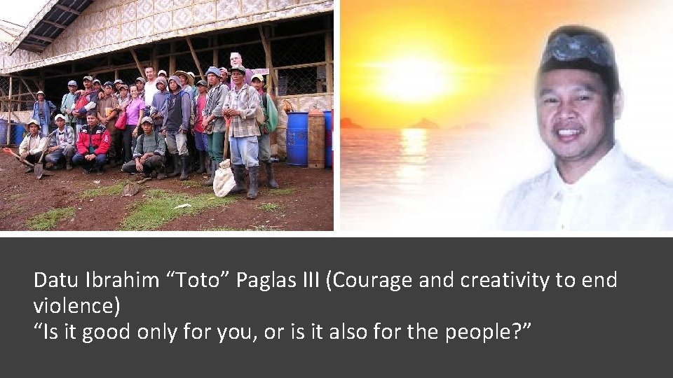 Datu Ibrahim “Toto” Paglas III (Courage and creativity to end violence) “Is it good