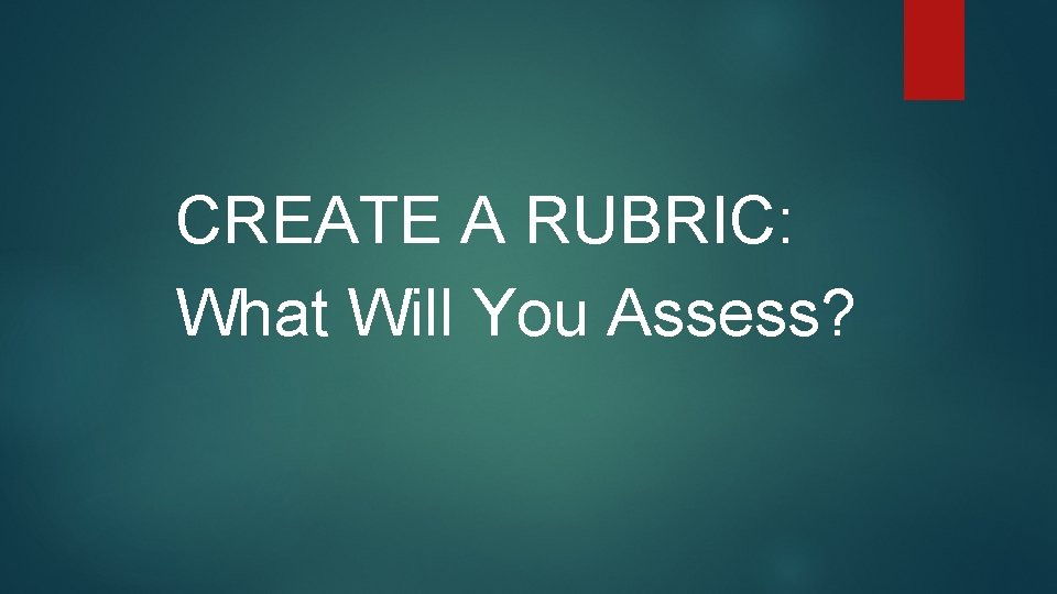 CREATE A RUBRIC: What Will You Assess? 
