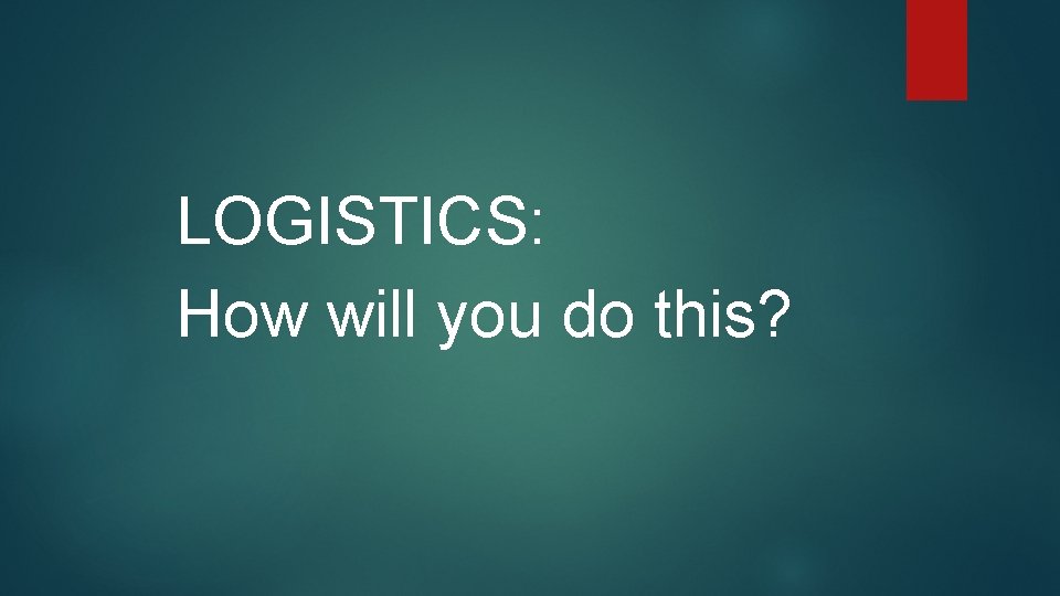 LOGISTICS: How will you do this? 