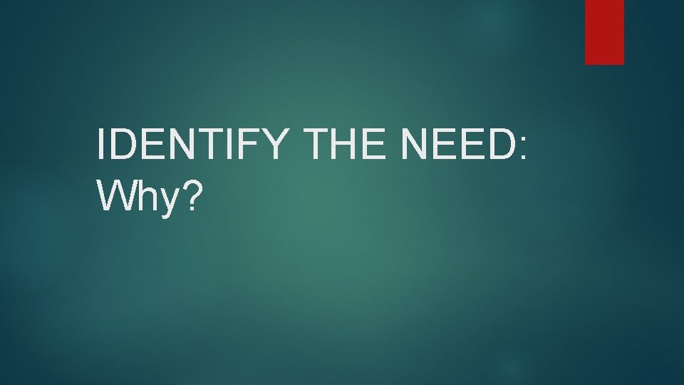 IDENTIFY THE NEED: Why? 