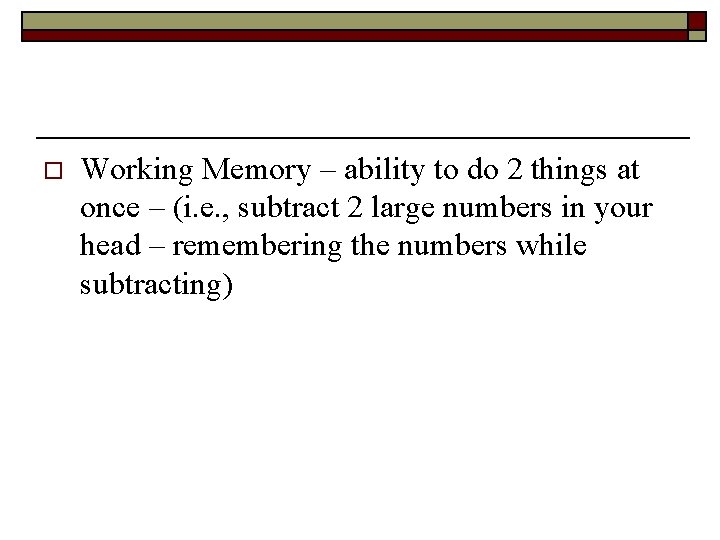 o Working Memory – ability to do 2 things at once – (i. e.