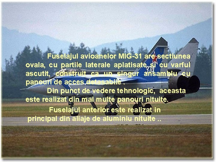 Fuselajul avioanelor MIG-31 are sectiunea ovala, cu partile laterale aplatisate si cu varful ascutit,