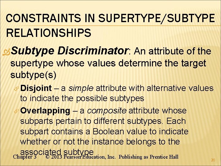CONSTRAINTS IN SUPERTYPE/SUBTYPE RELATIONSHIPS Subtype Discriminator: An attribute of the supertype whose values determine CONSTRAINTS IN SUPERTYPE/SUBTYPE RELATIONSHIPS Subtype Discriminator: An attribute of the supertype whose values determine