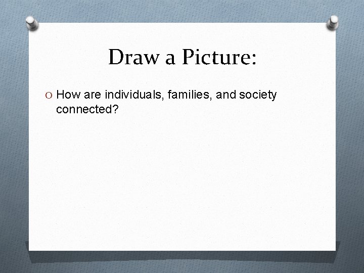 Draw a Picture: O How are individuals, families, and society connected? 
