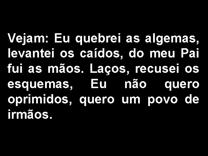 Vejam: Eu quebrei as algemas, levantei os caídos, do meu Pai fui as mãos.