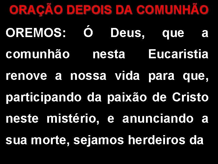 ORAÇÃO DEPOIS DA COMUNHÃO OREMOS: comunhão Ó Deus, nesta que a Eucaristia renove a