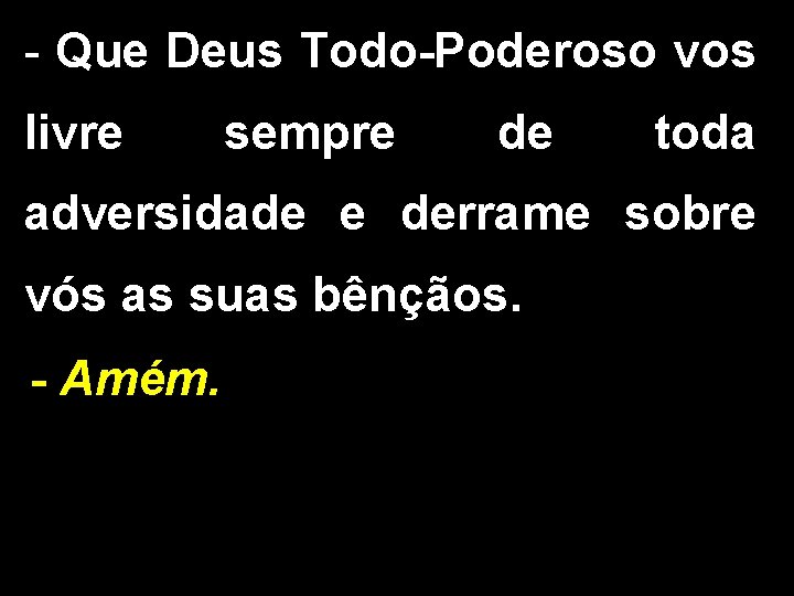 - Que Deus Todo-Poderoso vos livre sempre de toda adversidade e derrame sobre vós