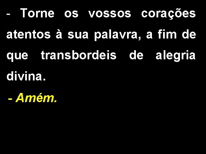 - Torne os vossos corações atentos à sua palavra, a fim de que transbordeis