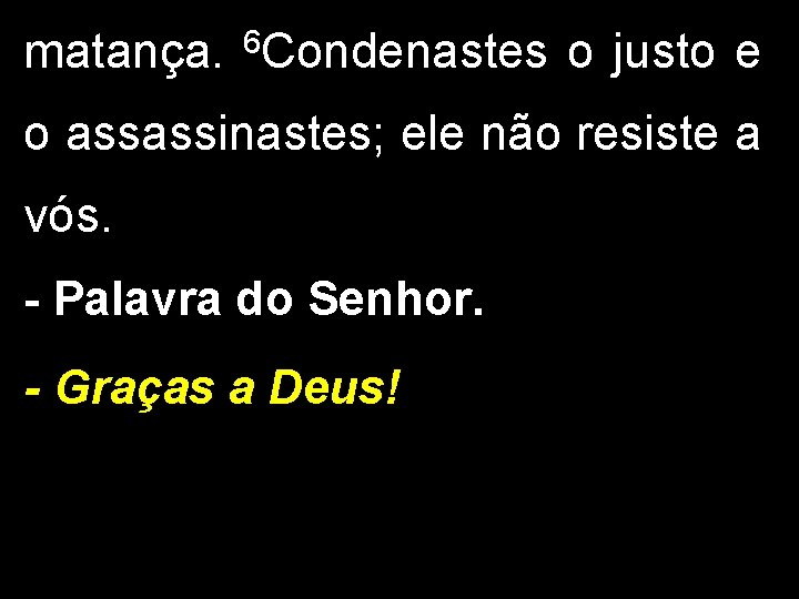 matança. 6 Condenastes o justo e o assassinastes; ele não resiste a vós. -