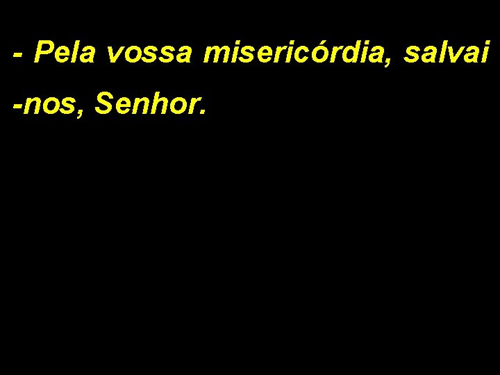 - Pela vossa misericórdia, salvai -nos, Senhor. 