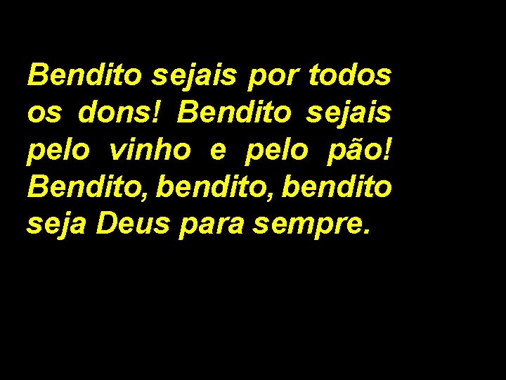 Bendito sejais por todos os dons! Bendito sejais pelo vinho e pelo pão! Bendito,