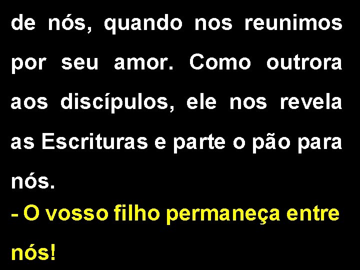 de nós, quando nos reunimos por seu amor. Como outrora aos discípulos, ele nos