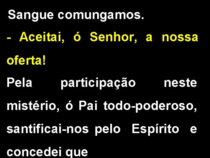 Sangue comungamos. - Aceitai, ó Senhor, a nossa oferta! Pela participação neste mistério, ó