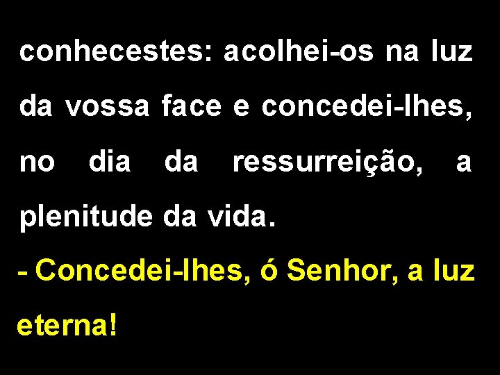 conhecestes: acolhei-os na luz da vossa face e concedei-lhes, no dia da ressurreição, a