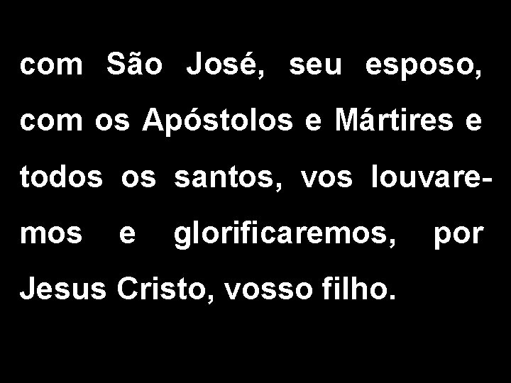 com São José, seu esposo, com os Apóstolos e Mártires e todos os santos,