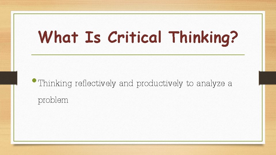 What Is Critical Thinking? • Thinking reflectively and productively to analyze a problem 