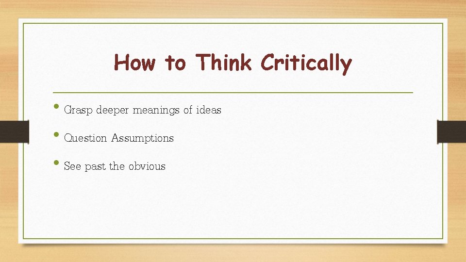 How to Think Critically • Grasp deeper meanings of ideas • Question Assumptions •