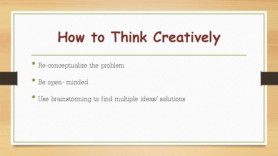 How to Think Creatively • Re-conceptualize the problem • Be open- minded • Use