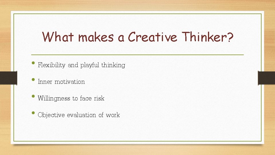 What makes a Creative Thinker? • Flexibility and playful thinking • Inner motivation •