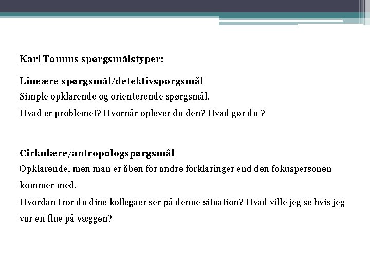 Karl Tomms spørgsmålstyper: Lineære spørgsmål/detektivspørgsmål Simple opklarende og orienterende spørgsmål. Hvad er problemet? Hvornår