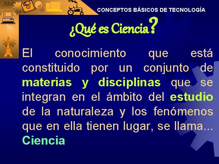 CONCEPTOS BÁSICOS DE TECNOLOGÍA ¿Qué es Ciencia ? El conocimiento que está constituido por