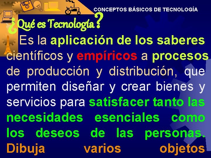 CONCEPTOS BÁSICOS DE TECNOLOGÍA ¿Qué es Tecnología? Es la aplicación de los saberes científicos