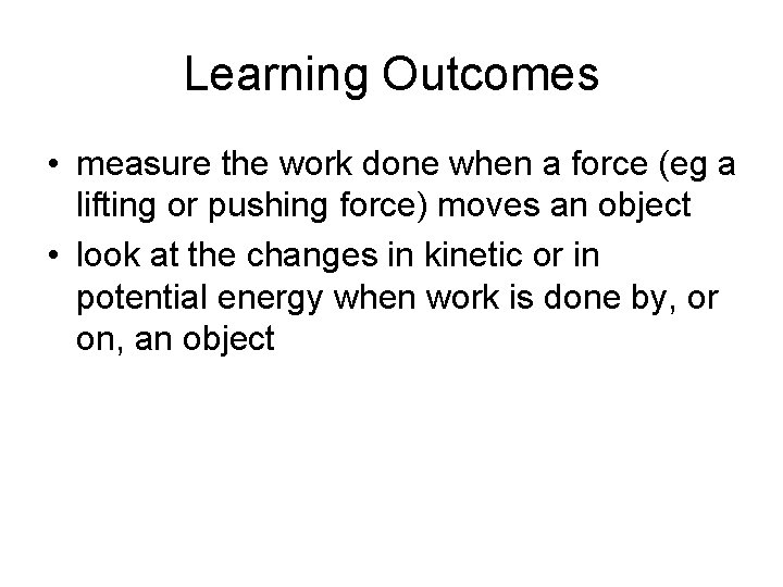 Learning Outcomes • measure the work done when a force (eg a lifting or