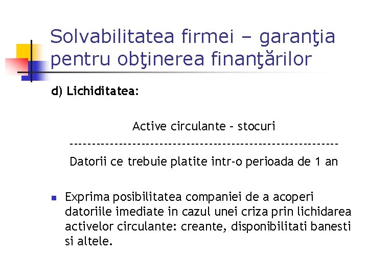 Solvabilitatea firmei – garanţia pentru obţinerea finanţărilor d) Lichiditatea: Active circulante – stocuri ------------------------------Datorii