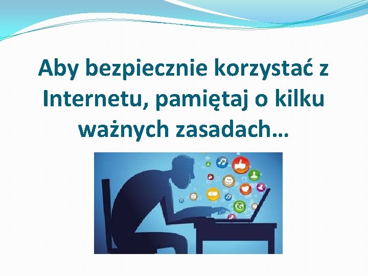 Aby bezpiecznie korzystać z Internetu, pamiętaj o kilku ważnych zasadach… 