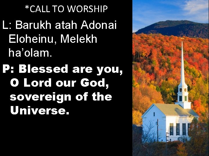 *CALL TO WORSHIP L: Barukh atah Adonai Eloheinu, Melekh ha’olam. P: Blessed are you,