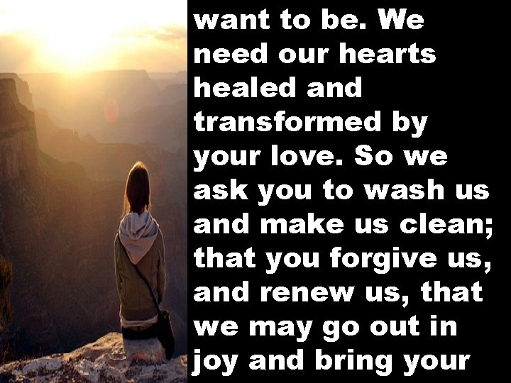 want to be. We need our hearts healed and transformed by your love. So