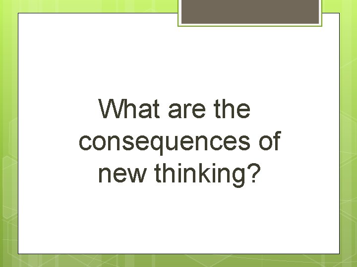 What are the consequences of new thinking? 