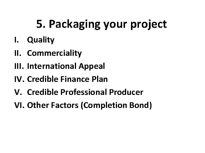 5. Packaging your project I. Quality II. Commerciality III. International Appeal IV. Credible Finance