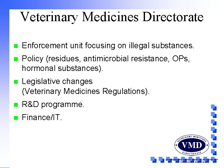 Veterinary Medicines Directorate n Enforcement unit focusing on illegal substances. n Policy (residues, antimicrobial