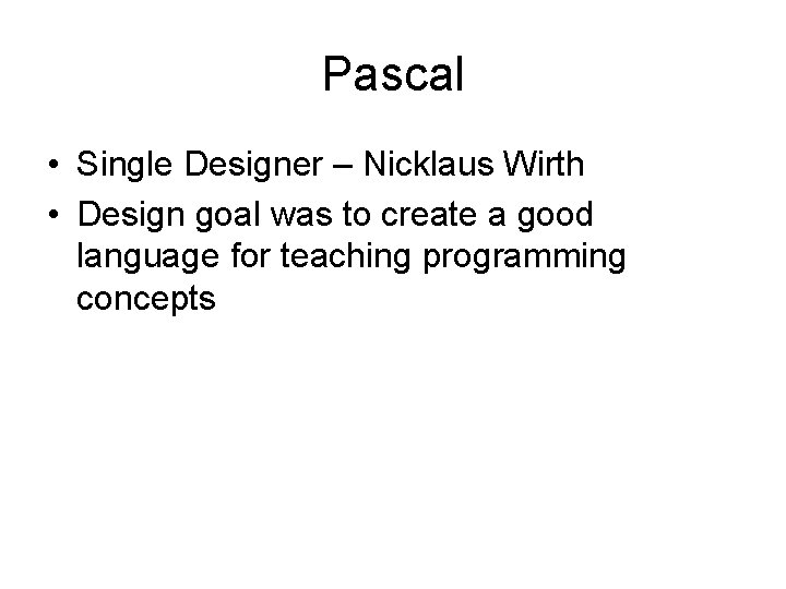 Pascal • Single Designer – Nicklaus Wirth • Design goal was to create a