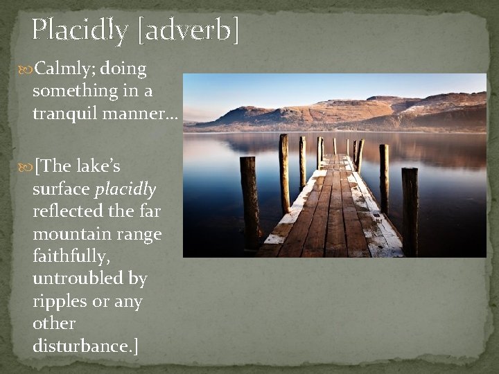 Placidly [adverb] Calmly; doing something in a tranquil manner… [The lake’s surface placidly reflected