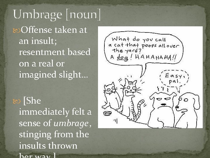 Umbrage [noun] Offense taken at an insult; resentment based on a real or imagined