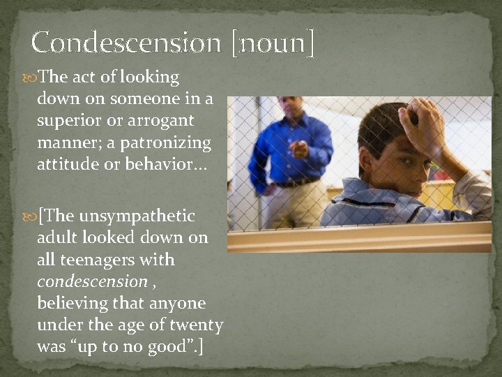 Condescension [noun] The act of looking down on someone in a superior or arrogant