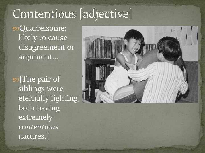 Contentious [adjective] Quarrelsome; likely to cause disagreement or argument. . . [The pair of