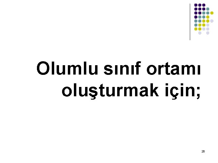 Olumlu sınıf ortamı oluşturmak için; 26 