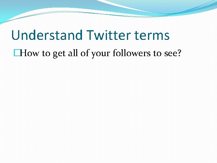 Understand Twitter terms �How to get all of your followers to see? 