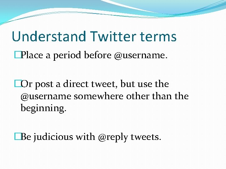 Understand Twitter terms �Place a period before @username. �Or post a direct tweet, but