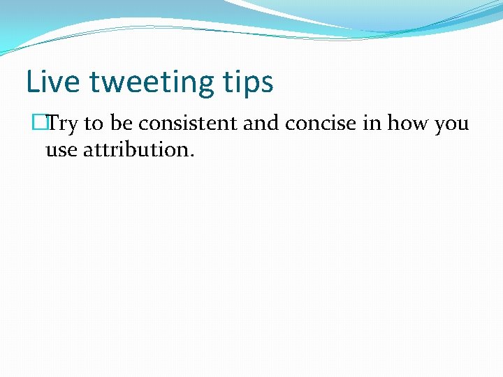 Live tweeting tips �Try to be consistent and concise in how you use attribution.